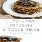 Sugar Free Super Green Pancakes & Cocoa Sauce